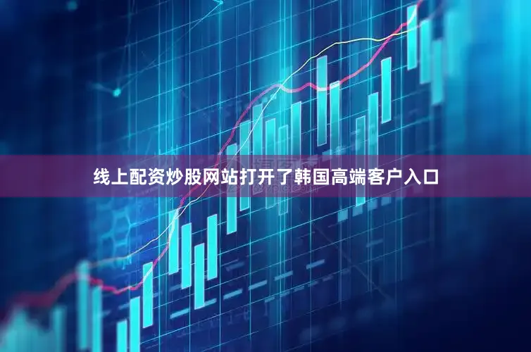 线上配资炒股网站打开了韩国高端客户入口