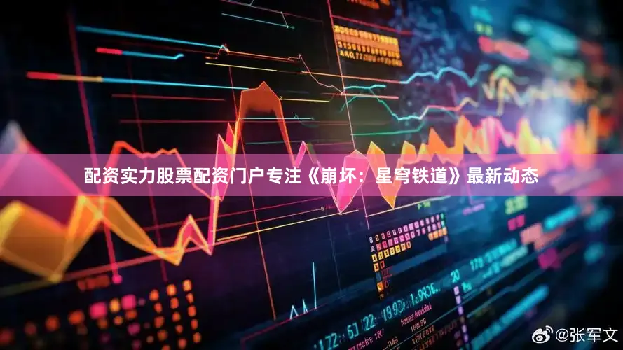 配资实力股票配资门户专注《崩坏：星穹铁道》最新动态