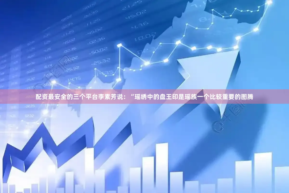 配资最安全的三个平台李素芳说：“瑶绣中的盘王印是瑶族一个比较重要的图腾