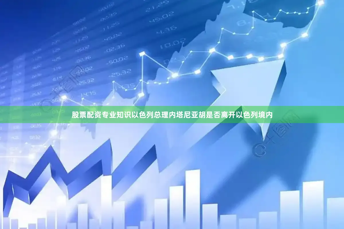 股票配资专业知识以色列总理内塔尼亚胡是否离开以色列境内
