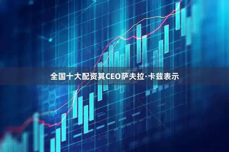 全国十大配资其CEO萨夫拉·卡兹表示