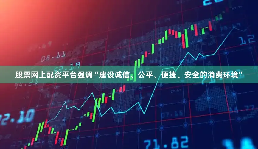 股票网上配资平台强调“建设诚信、公平、便捷、安全的消费环境”