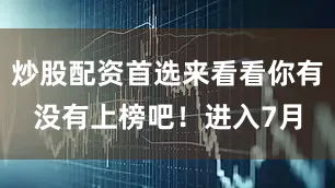 炒股配资首选来看看你有没有上榜吧！进入7月