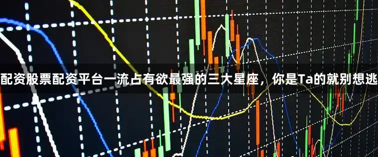 配资股票配资平台一流占有欲最强的三大星座，你是Ta的就别想逃
