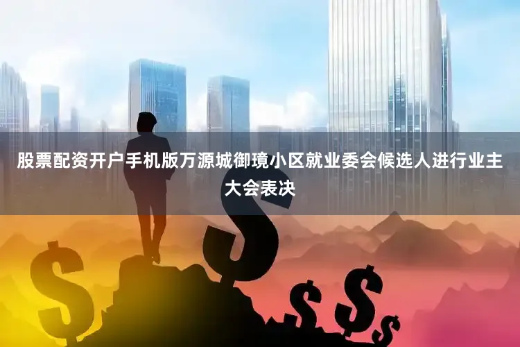 股票配资开户手机版万源城御璄小区就业委会候选人进行业主大会表决