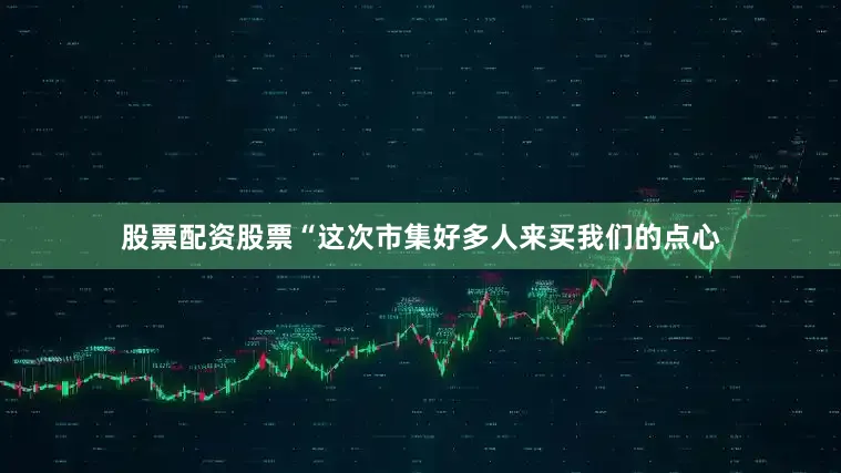 股票配资股票“这次市集好多人来买我们的点心