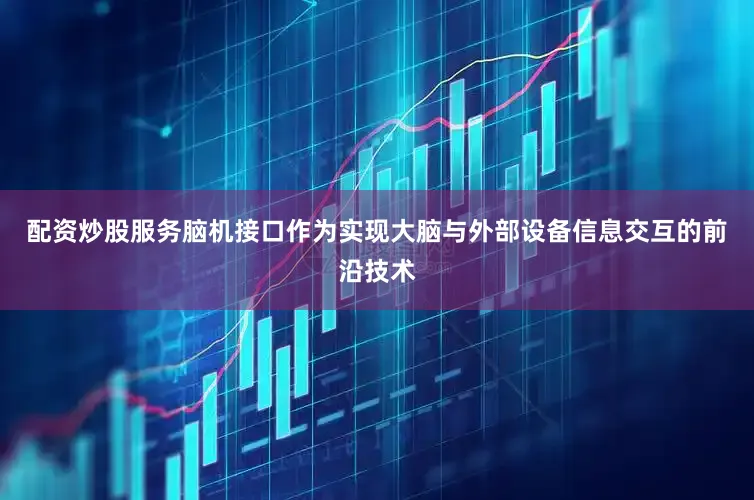 配资炒股服务脑机接口作为实现大脑与外部设备信息交互的前沿技术