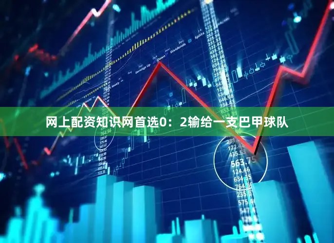 网上配资知识网首选0：2输给一支巴甲球队
