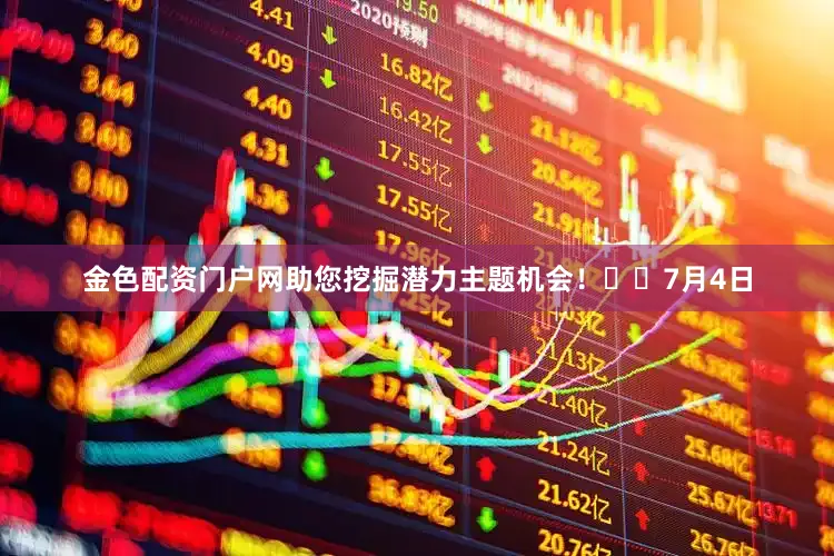 金色配资门户网助您挖掘潜力主题机会！		　　7月4日