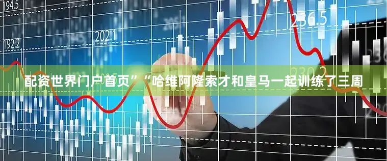 配资世界门户首页”“哈维阿隆索才和皇马一起训练了三周