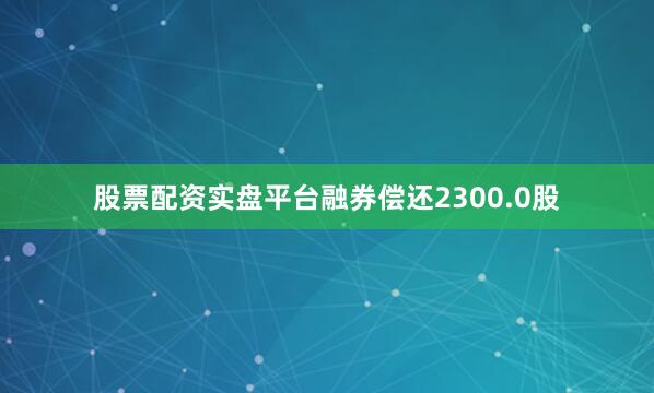 股票配资实盘平台融券偿还2300.0股