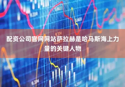 配资公司官网网站萨拉赫是哈马斯海上力量的关键人物