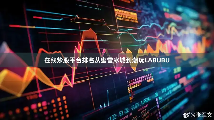 在线炒股平台排名从蜜雪冰城到潮玩LABUBU