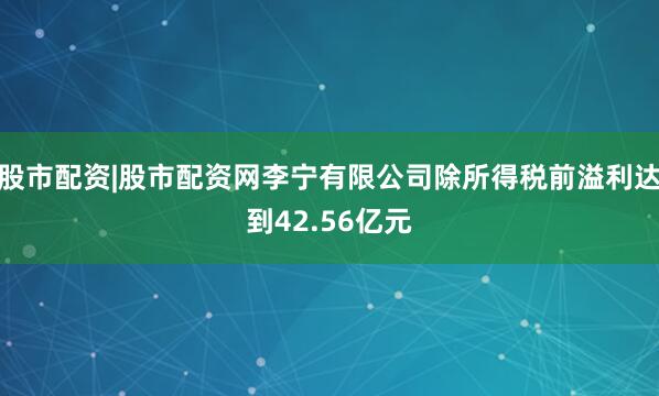 股市配资|股市配资网李宁有限公司除所得税前溢利达到42.56亿元