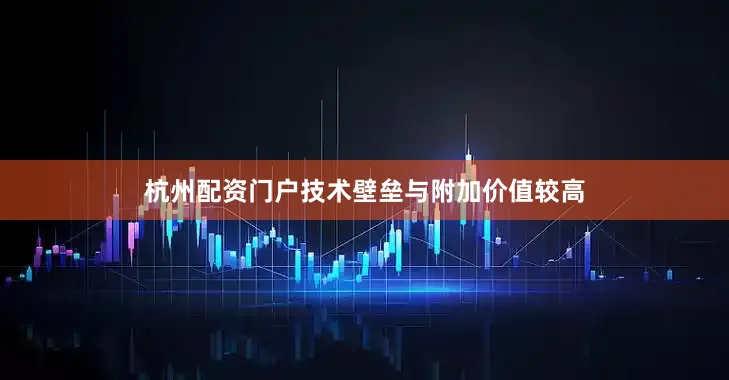 杭州配资门户技术壁垒与附加价值较高