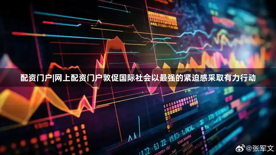 配资门户|网上配资门户敦促国际社会以最强的紧迫感采取有力行动