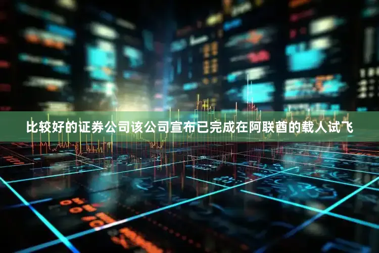 比较好的证券公司该公司宣布已完成在阿联酋的载人试飞