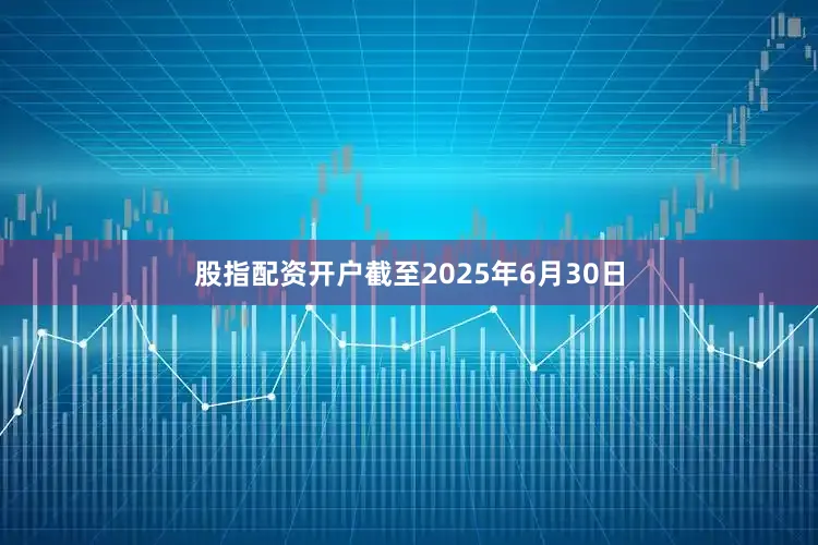 股指配资开户截至2025年6月30日
