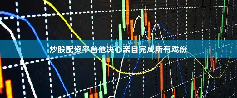炒股配资平台他决心亲自完成所有戏份