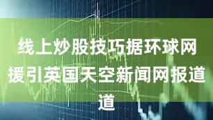 线上炒股技巧据环球网援引英国天空新闻网报道