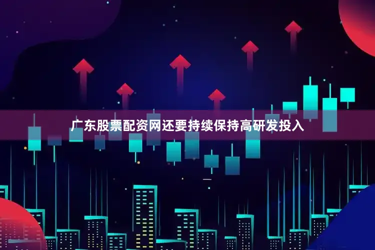 广东股票配资网还要持续保持高研发投入