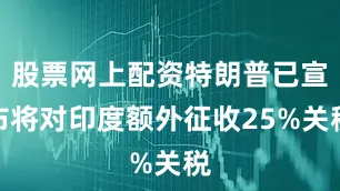股票网上配资特朗普已宣布将对印度额外征收25%关税