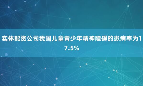 实体配资公司我国儿童青少年精神障碍的患病率为17.5%